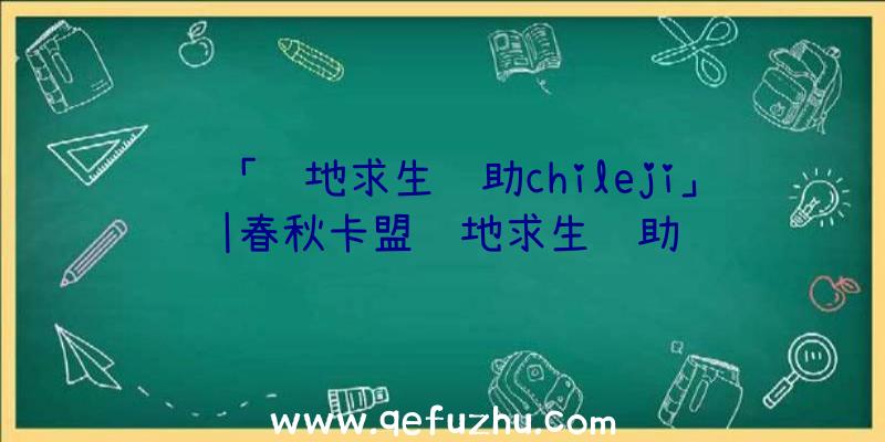 「绝地求生辅助chileji」|春秋卡盟绝地求生辅助